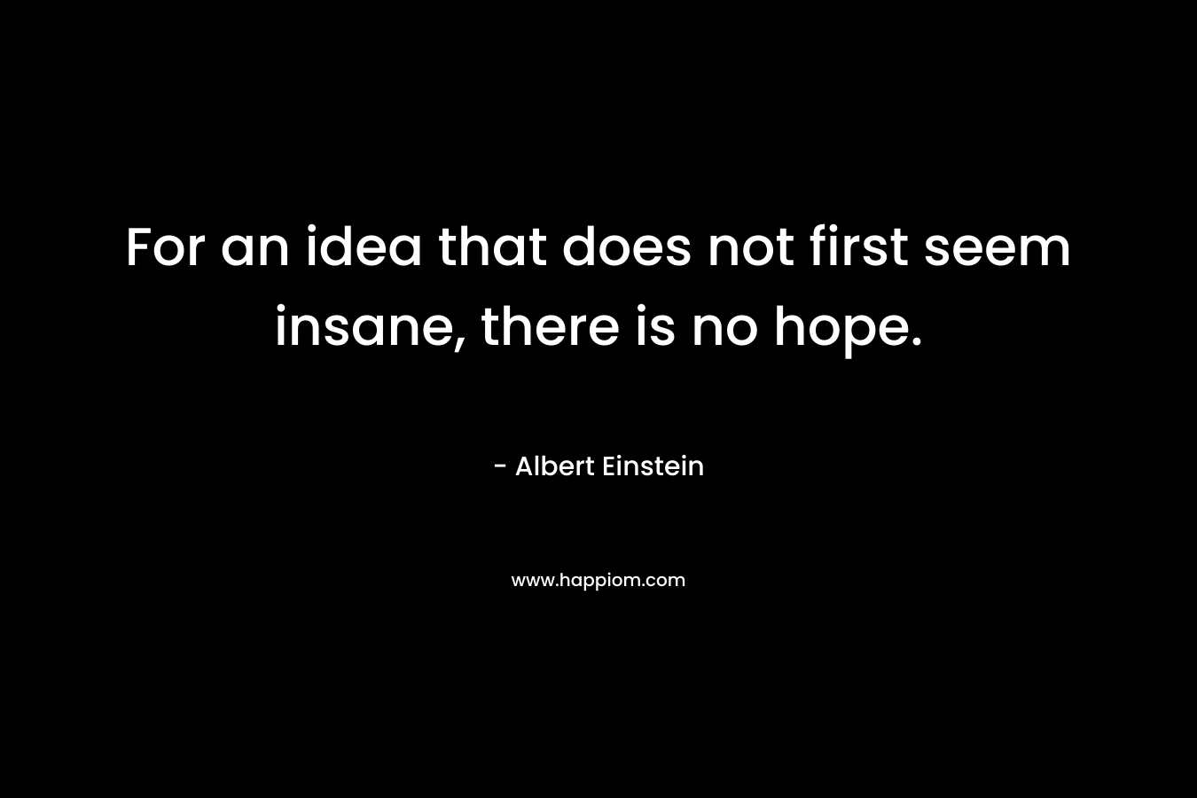For an idea that does not first seem insane, there is no hope. – Albert Einstein