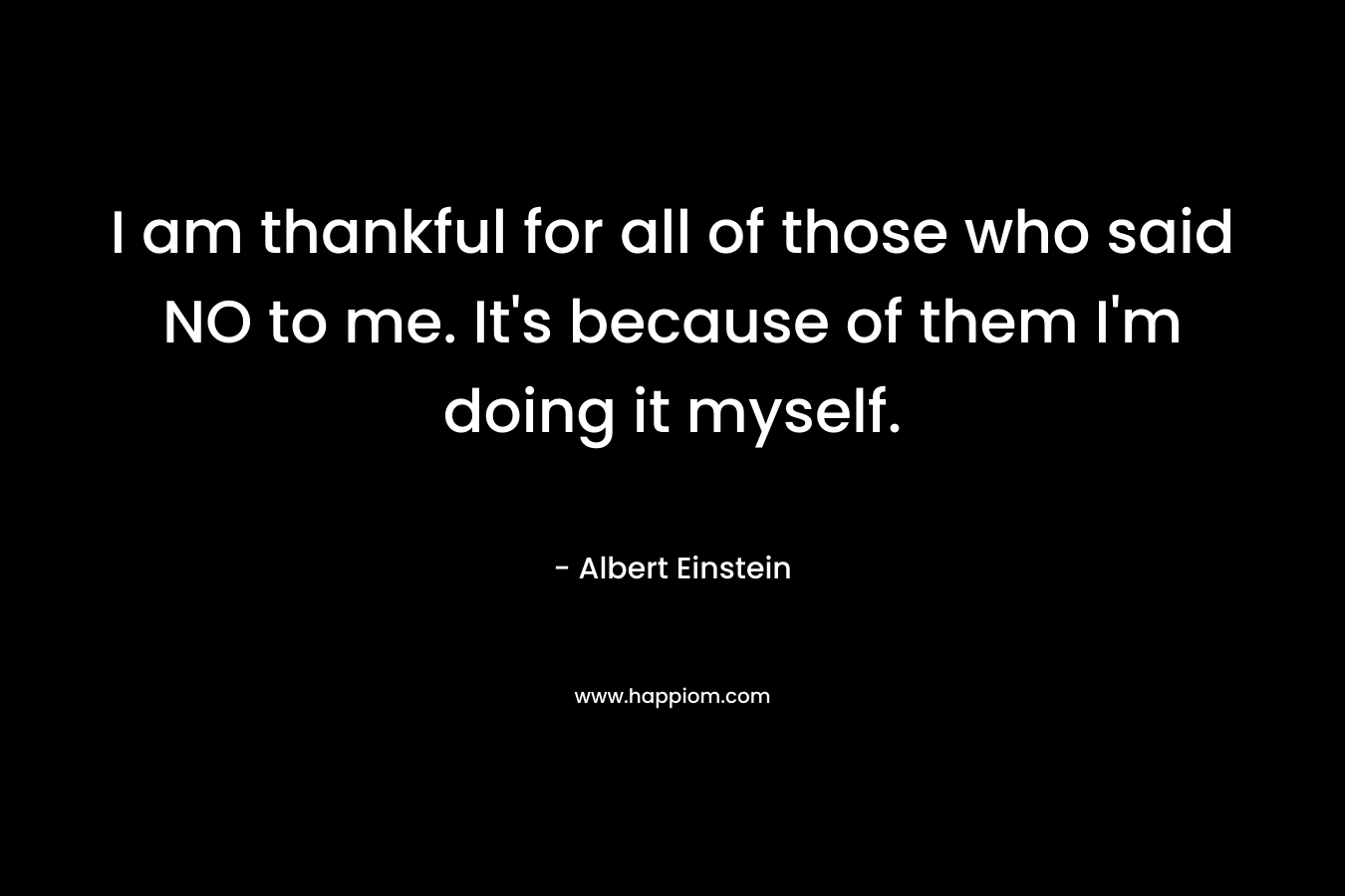 I am thankful for all of those who said NO to me. It’s because of them I’m doing it myself. – Albert Einstein
