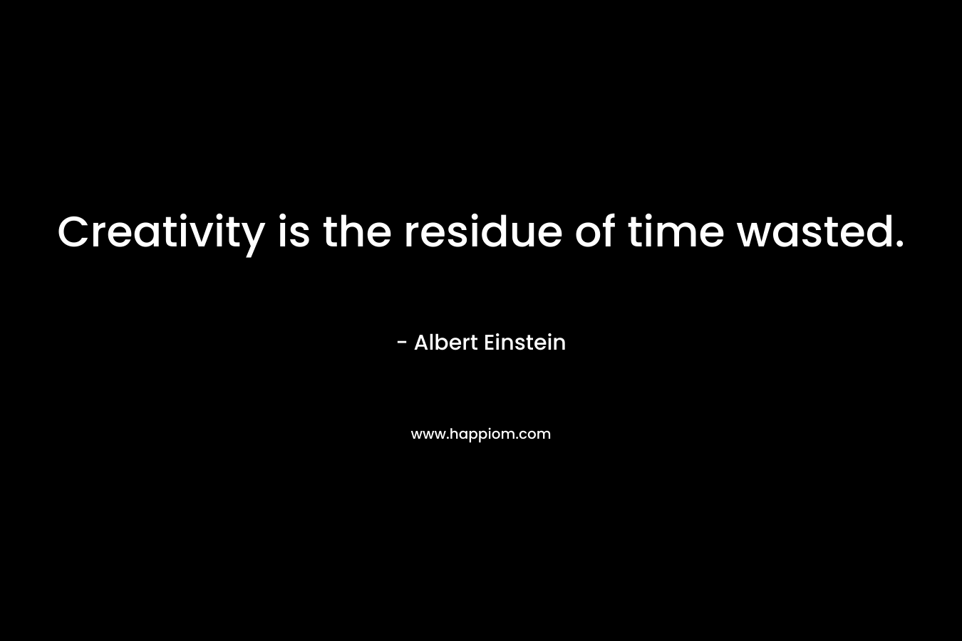 Creativity is the residue of time wasted.