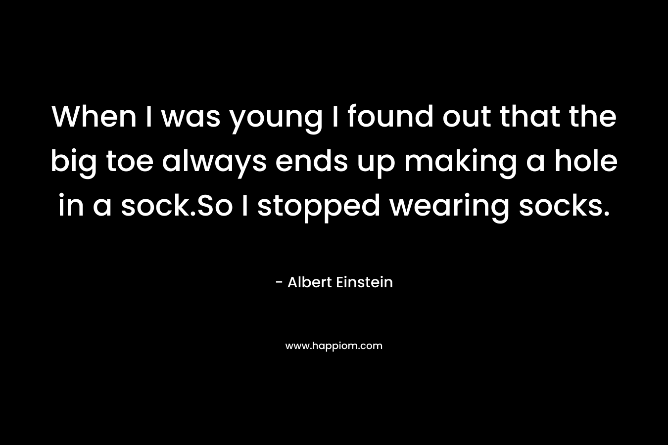 When I was young I found out that the big toe always ends up making a hole in a sock.So I stopped wearing socks. – Albert Einstein