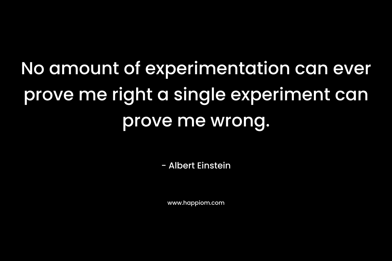 No amount of experimentation can ever prove me right a single experiment can prove me wrong.