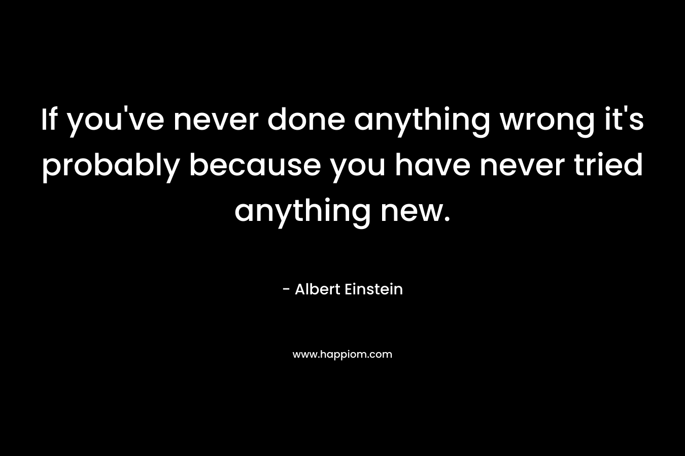 If you've never done anything wrong it's probably because you have never tried anything new.