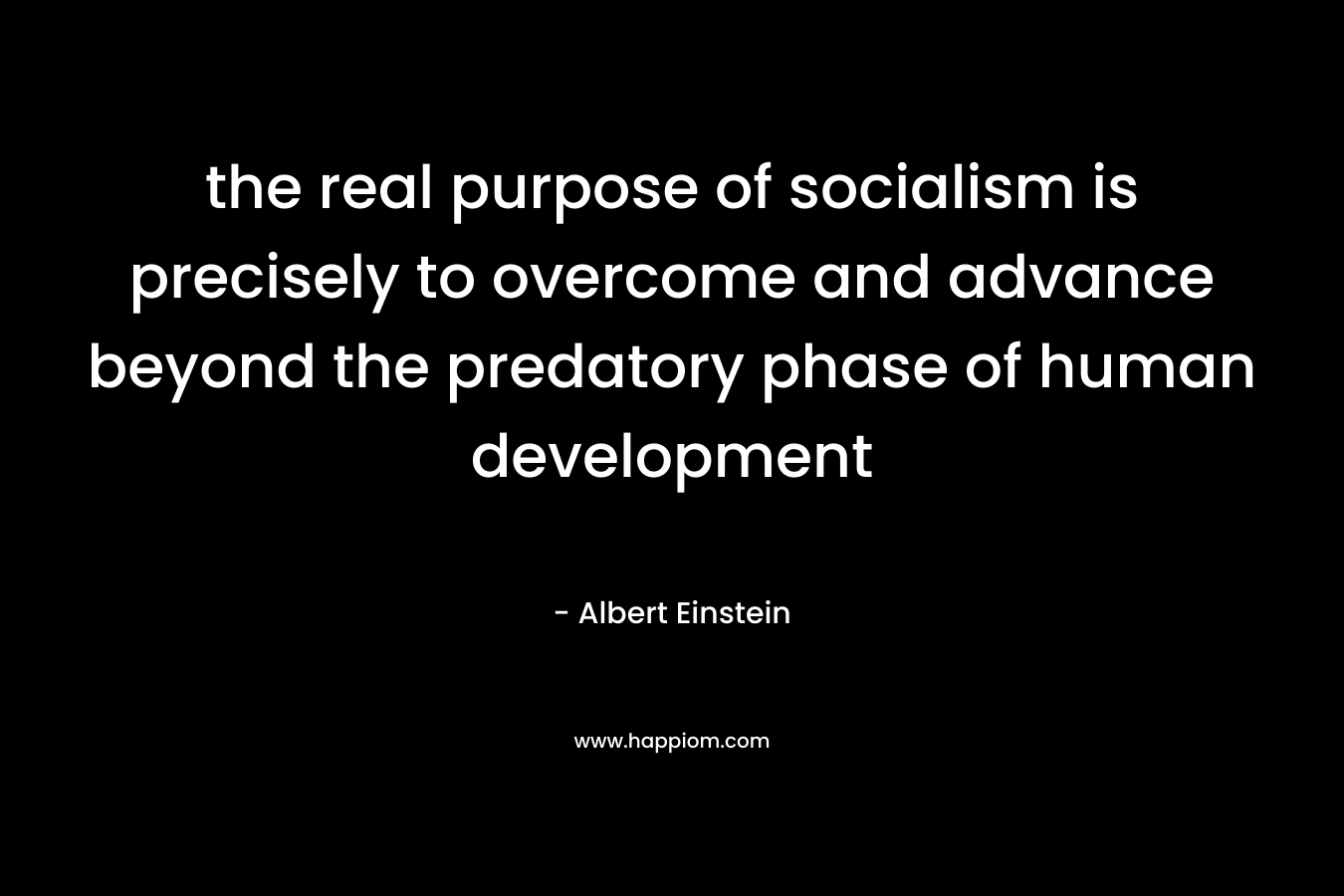 the real purpose of socialism is precisely to overcome and advance beyond the predatory phase of human development – Albert Einstein