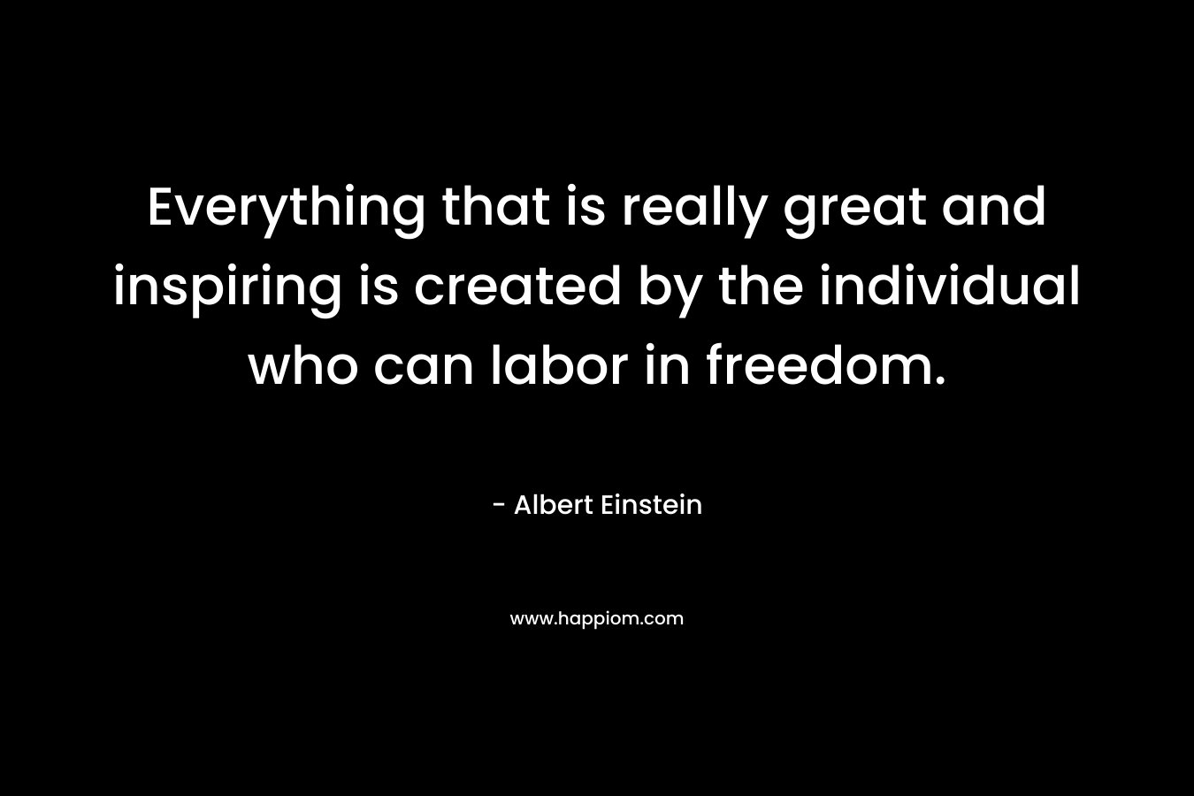 Everything that is really great and inspiring is created by the individual who can labor in freedom.