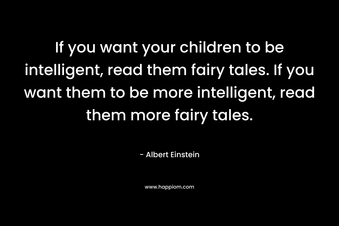 If you want your children to be intelligent, read them fairy tales. If you want them to be more intelligent, read them more fairy tales.