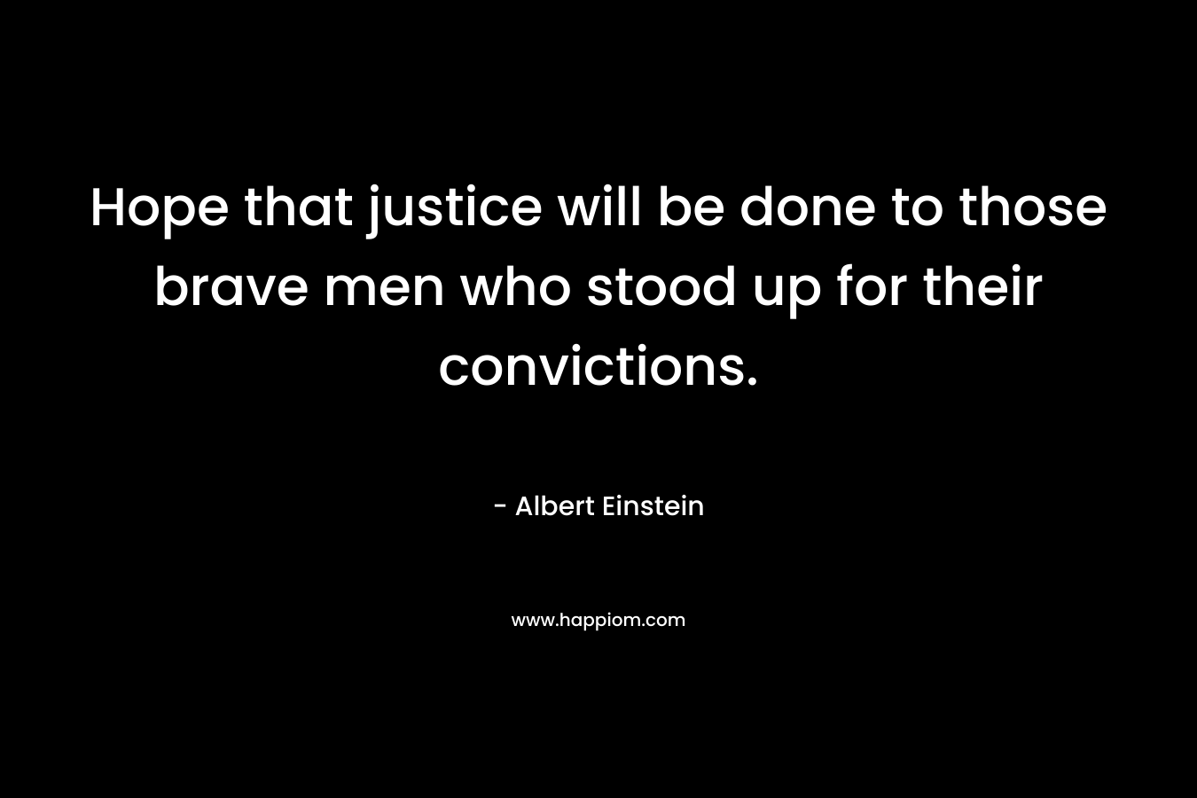 Hope that justice will be done to those brave men who stood up for their convictions. – Albert Einstein