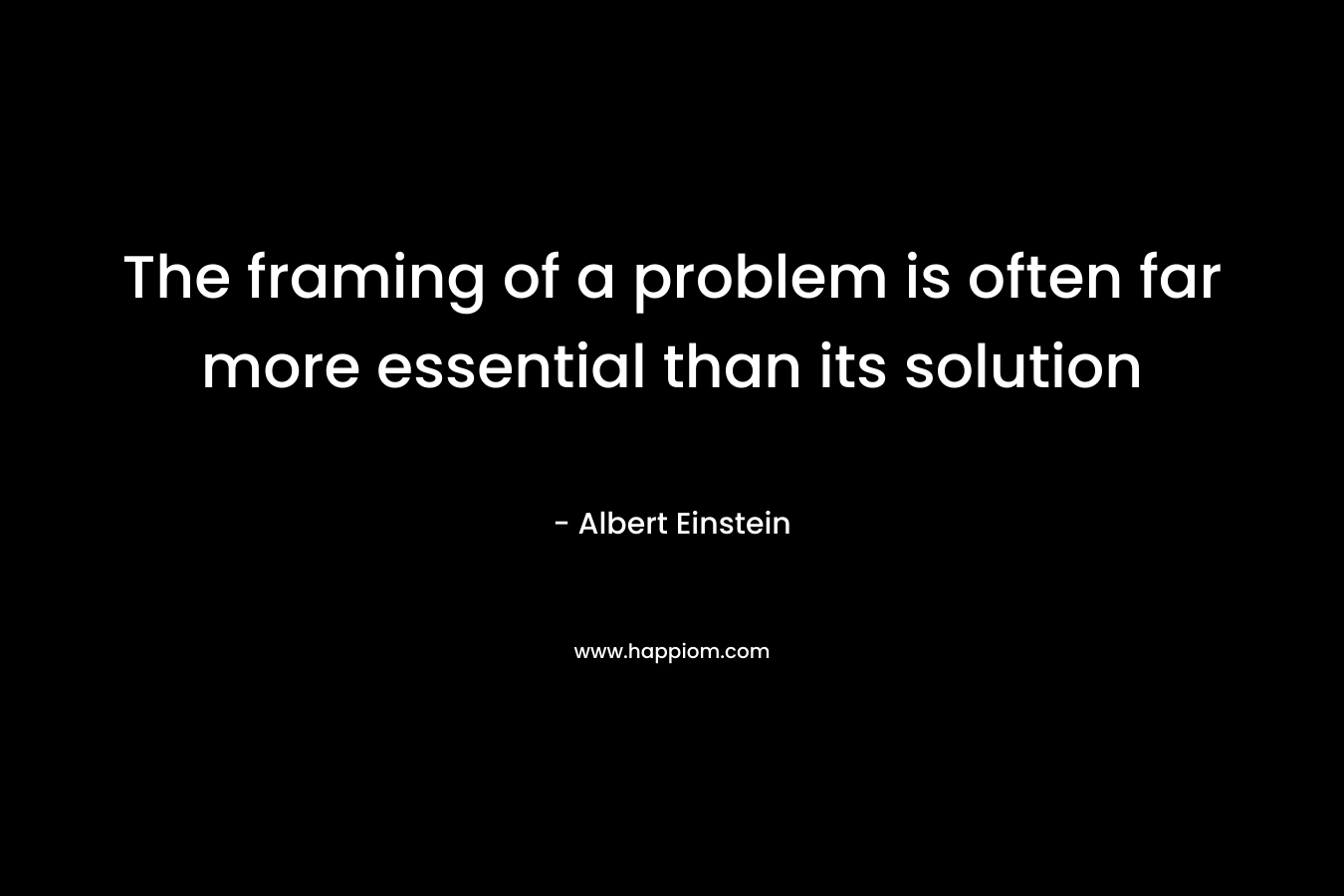 The framing of a problem is often far more essential than its solution – Albert Einstein