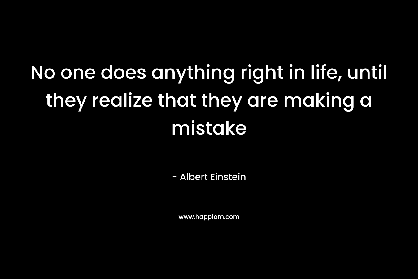 No one does anything right in life, until they realize that they are making a mistake