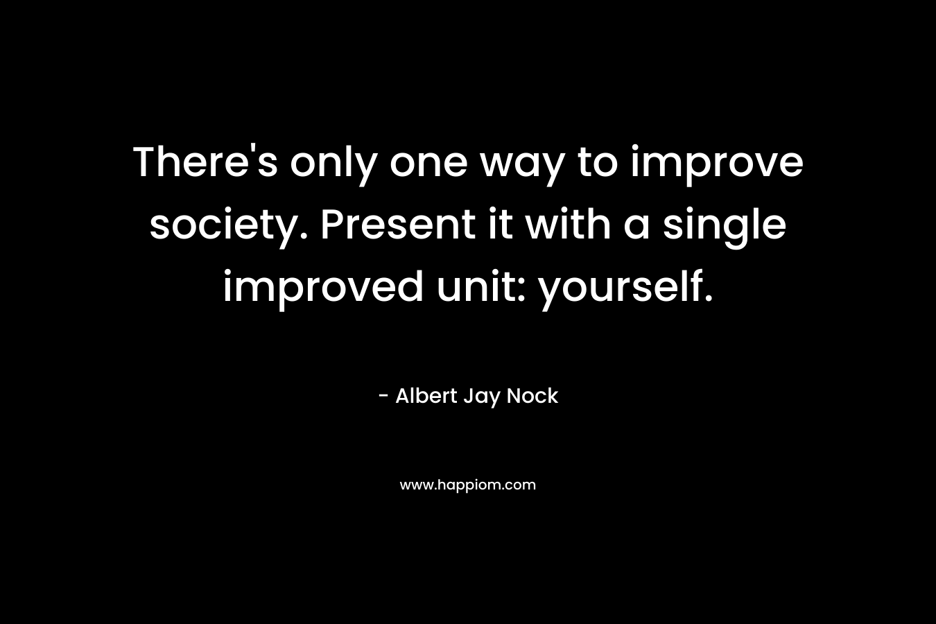 There's only one way to improve society. Present it with a single improved unit: yourself.