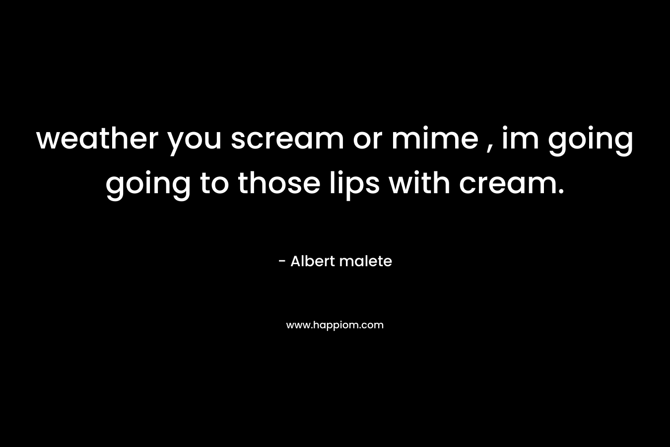 weather you scream or mime , im going going to those lips with cream.