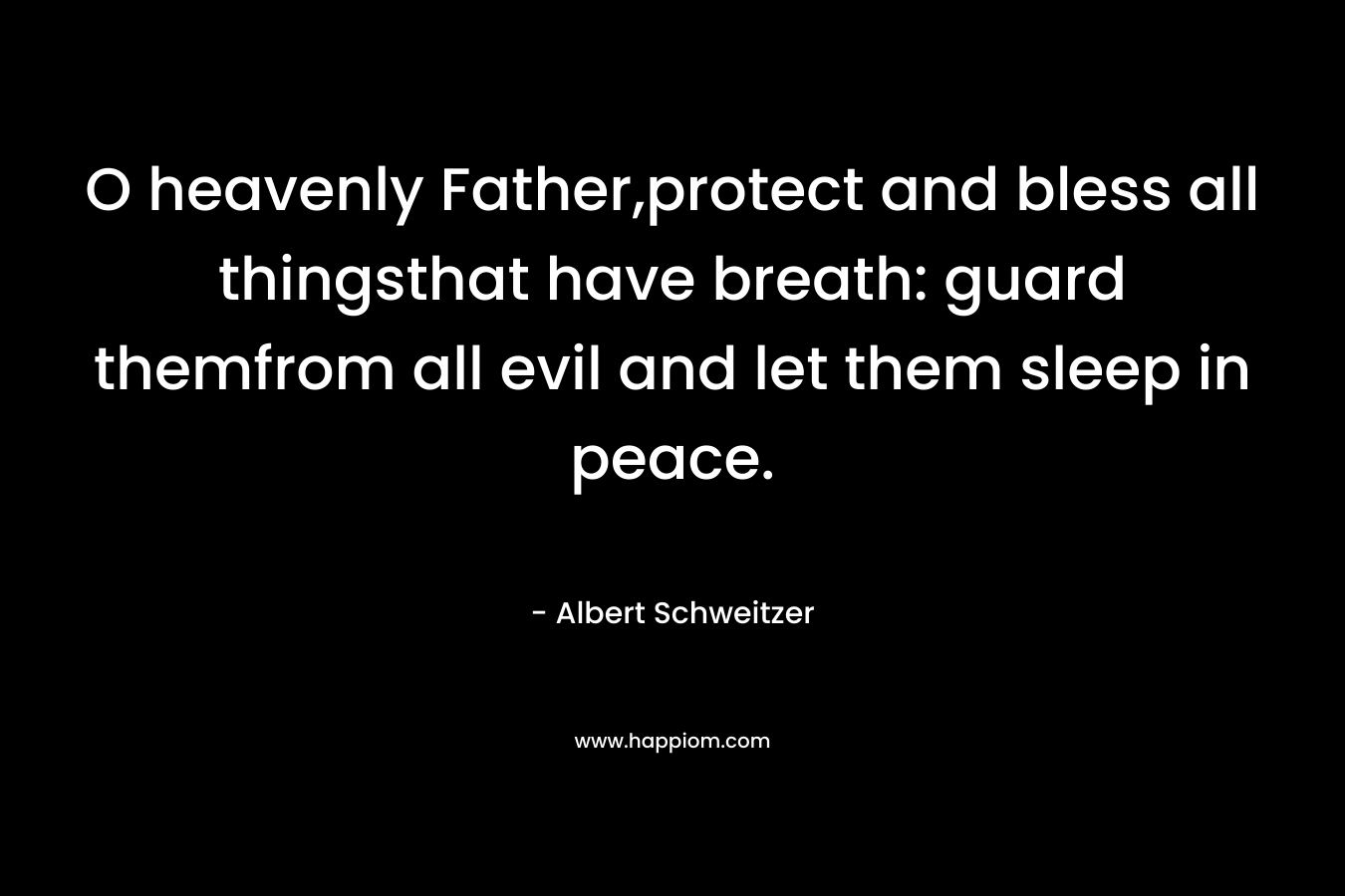O heavenly Father,protect and bless all thingsthat have breath: guard themfrom all evil and let them sleep in peace. – Albert Schweitzer