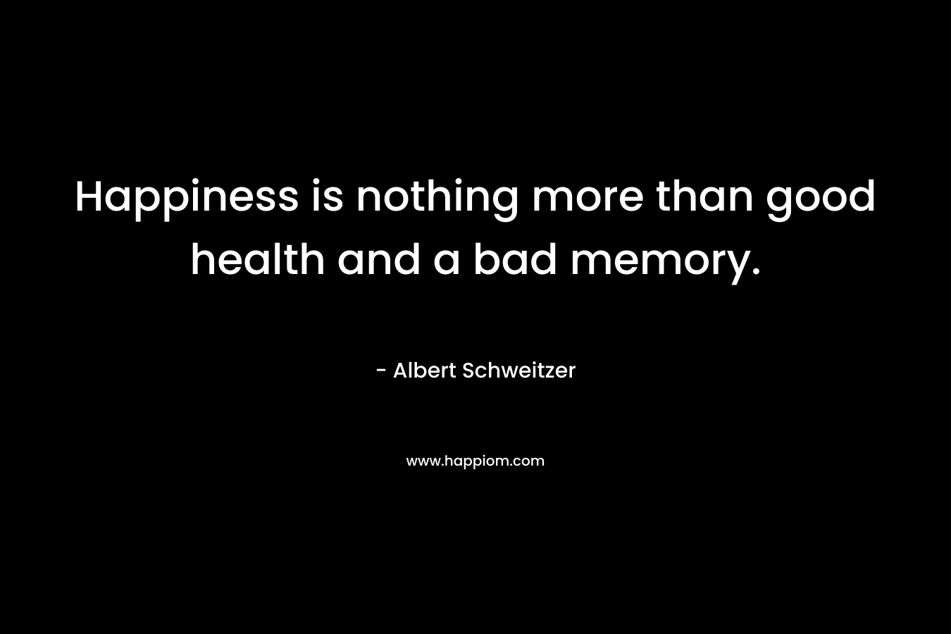 Happiness is nothing more than good health and a bad memory.