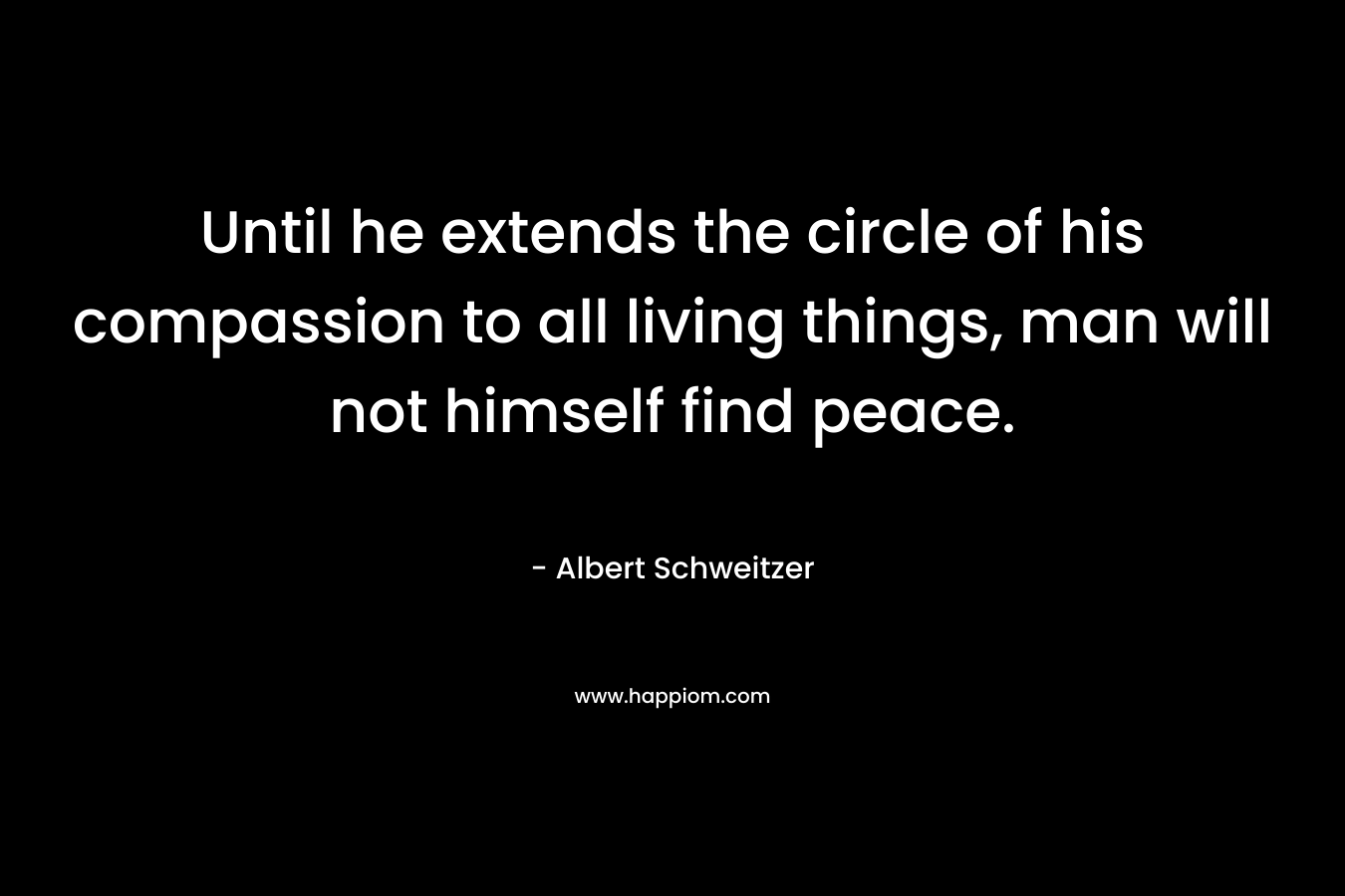Until he extends the circle of his compassion to all living things, man will not himself find peace.