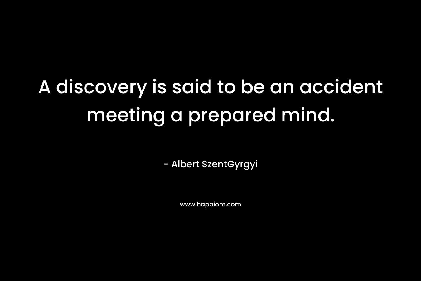 A discovery is said to be an accident meeting a prepared mind.