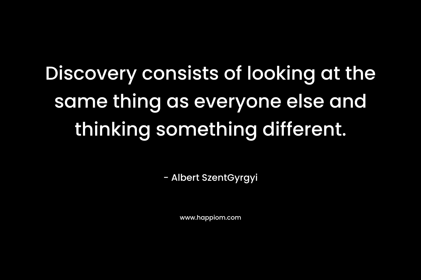 Discovery consists of looking at the same thing as everyone else and thinking something different. – Albert SzentGyrgyi