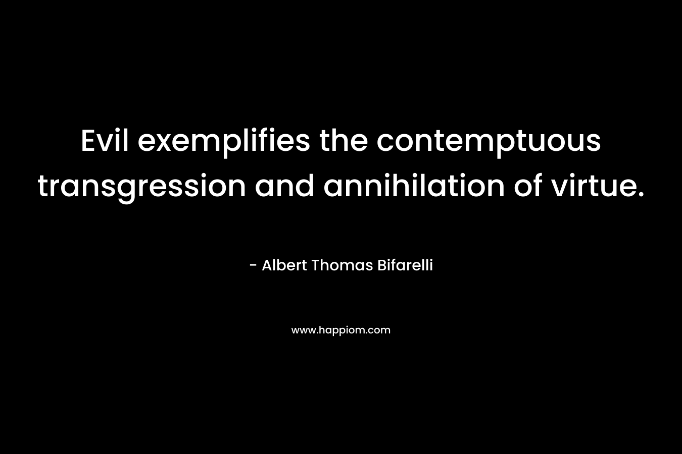 Evil exemplifies the contemptuous transgression and annihilation of virtue. – Albert Thomas Bifarelli