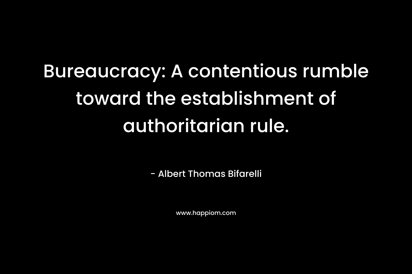 Bureaucracy: A contentious rumble toward the establishment of authoritarian rule. – Albert Thomas Bifarelli