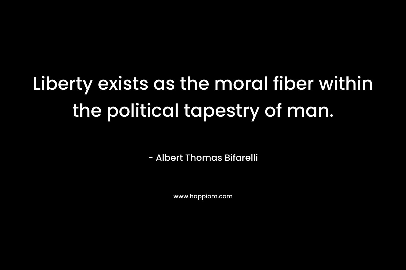 Liberty exists as the moral fiber within the political tapestry of man. – Albert Thomas Bifarelli