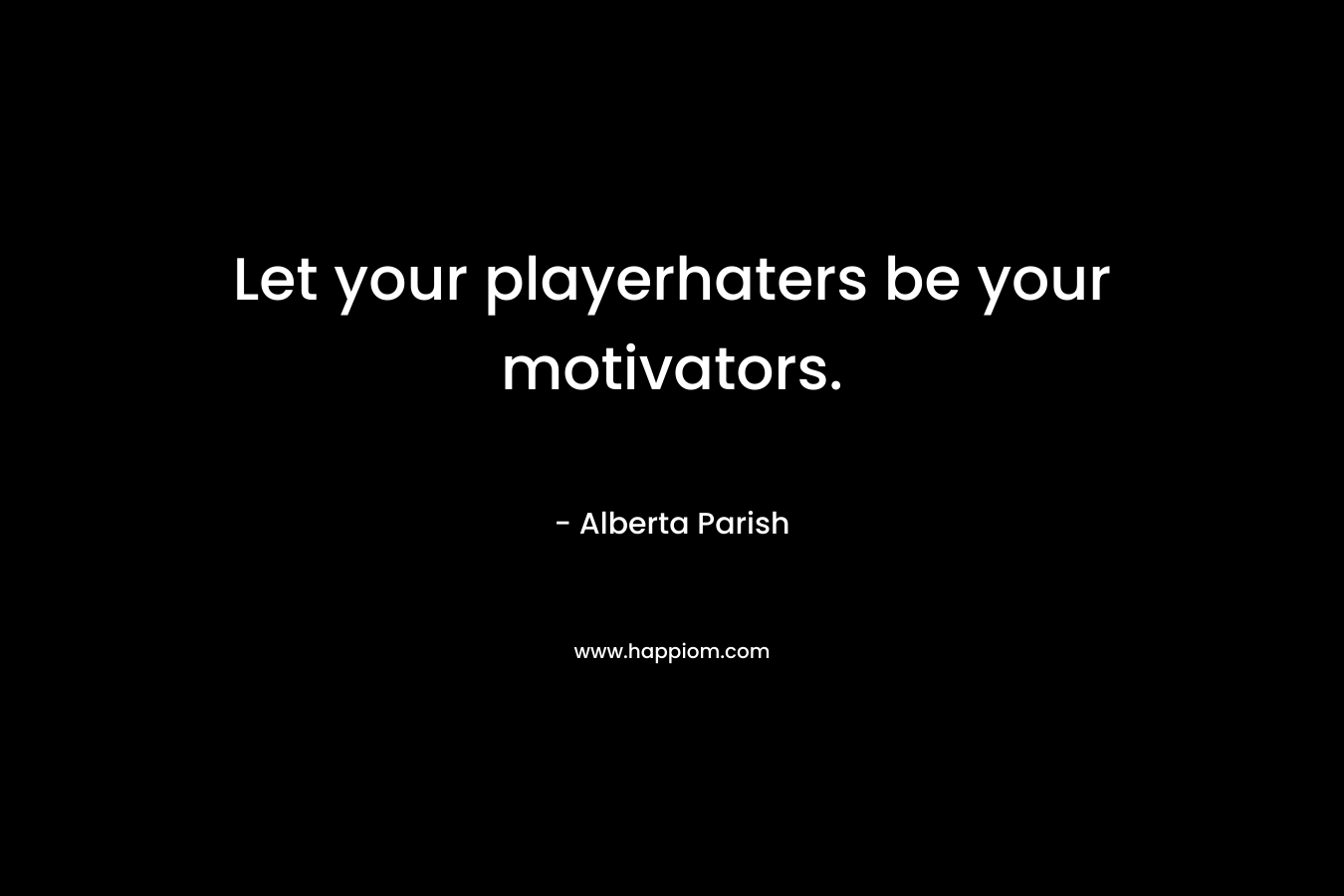Let your playerhaters be your motivators. – Alberta Parish