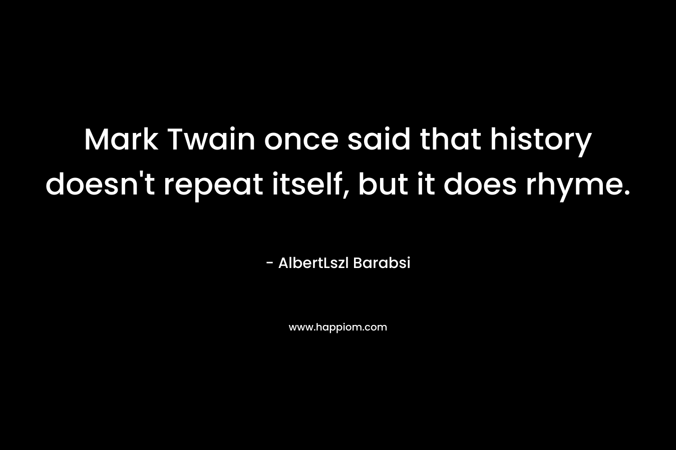 Mark Twain once said that history doesn’t repeat itself, but it does rhyme. – AlbertLszl Barabsi
