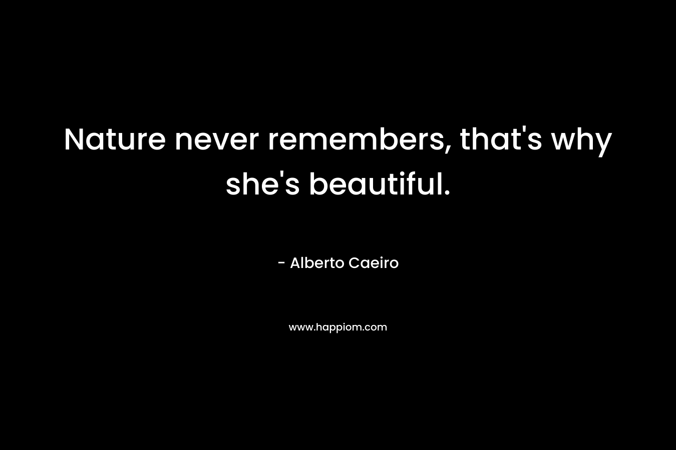 Nature never remembers, that's why she's beautiful.