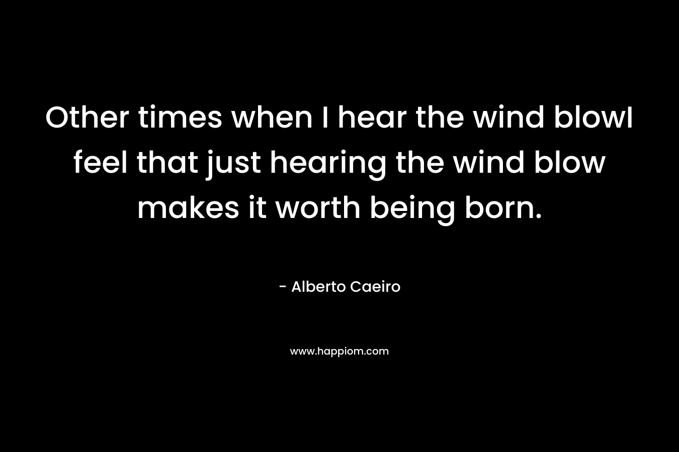 Other times when I hear the wind blowI feel that just hearing the wind blow makes it worth being born. – Alberto Caeiro