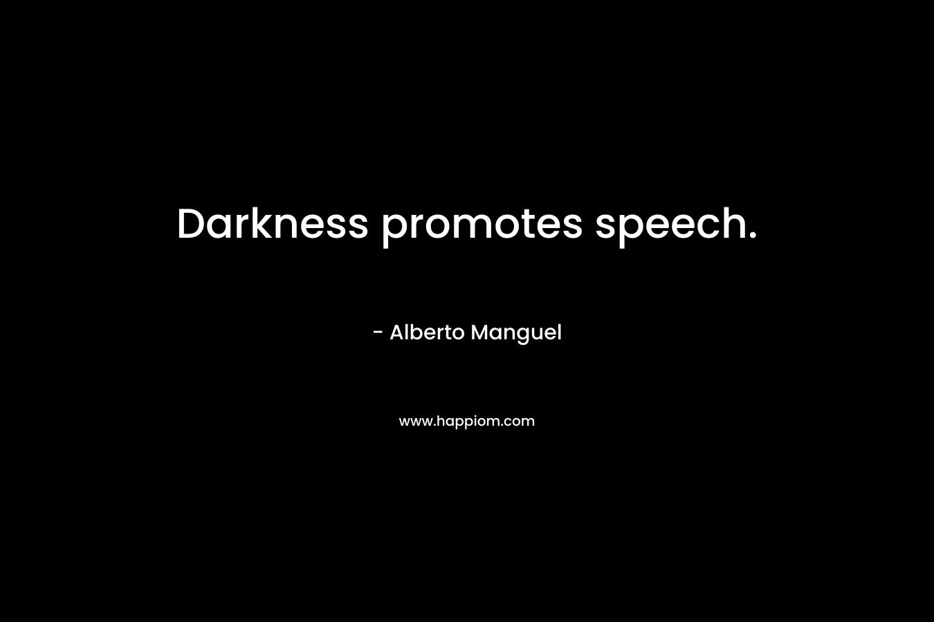 Darkness promotes speech. – Alberto Manguel