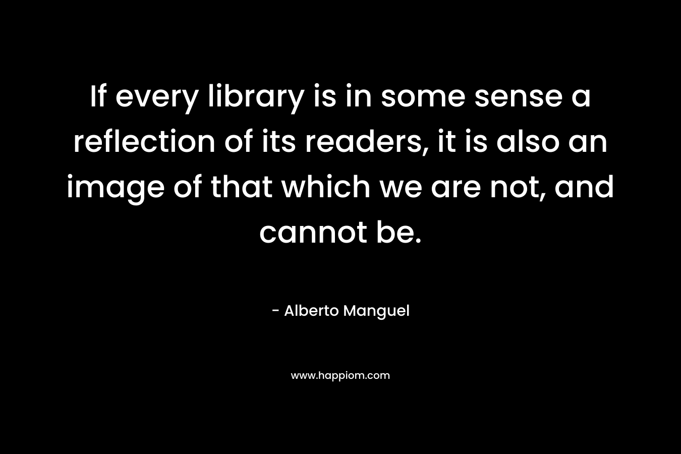 If every library is in some sense a reflection of its readers, it is also an image of that which we are not, and cannot be.