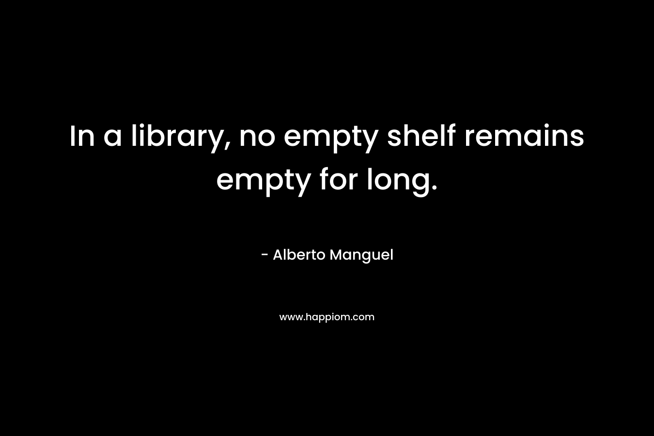 In a library, no empty shelf remains empty for long.