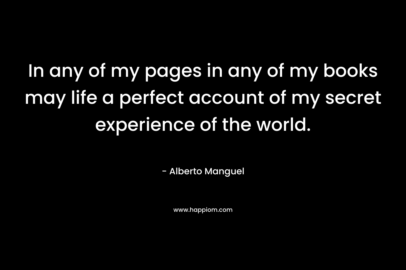 In any of my pages in any of my books may life a perfect account of my secret experience of the world.
