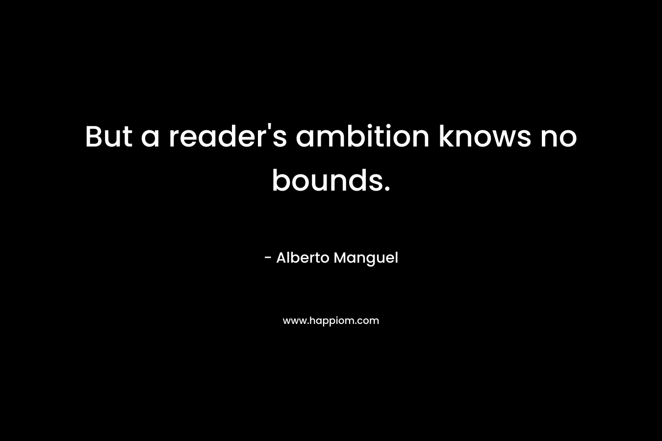 But a reader’s ambition knows no bounds. – Alberto Manguel