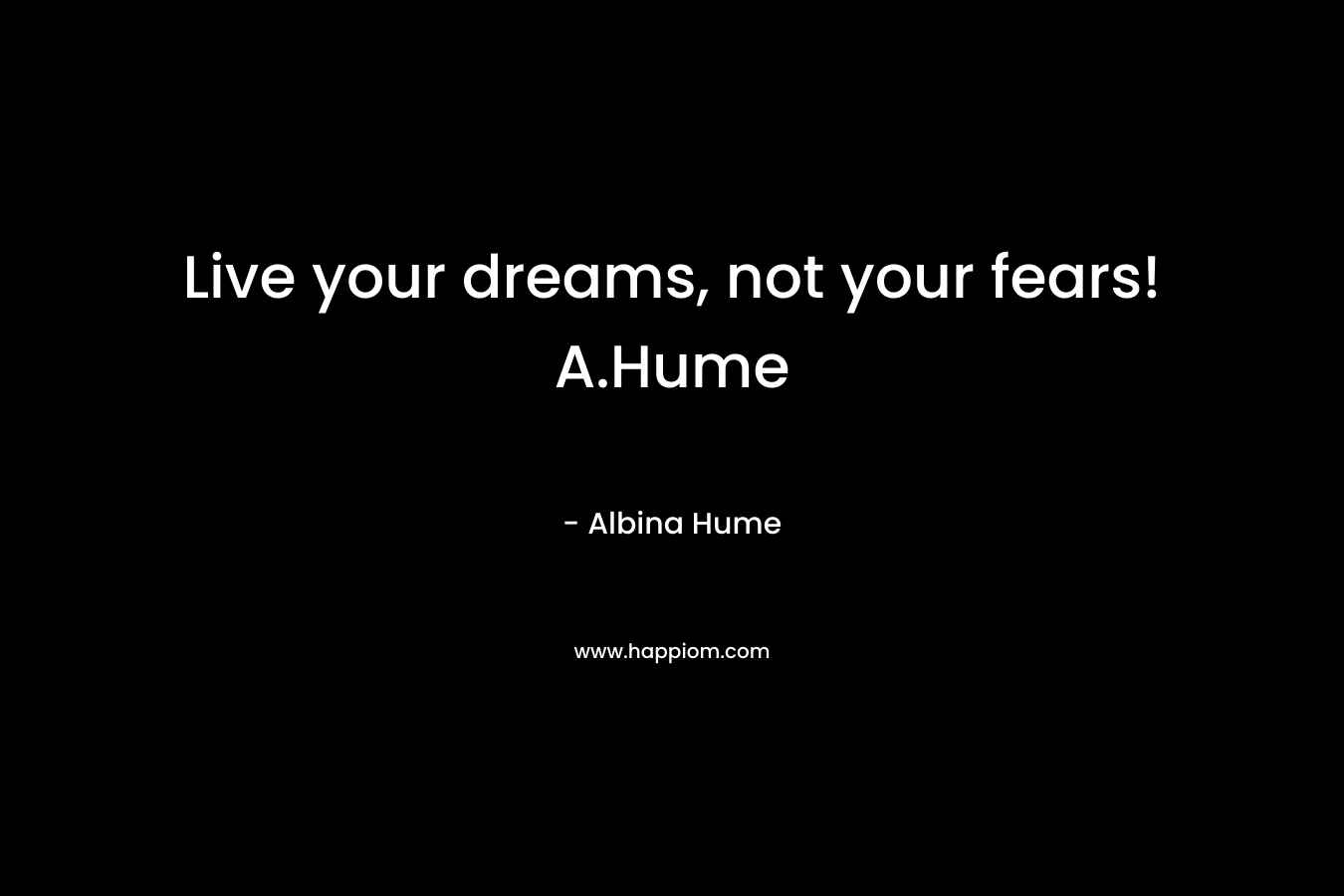 Live your dreams, not your fears! A.Hume