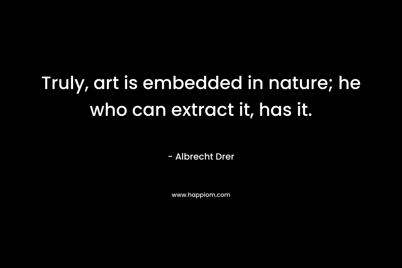 Truly, art is embedded in nature; he who can extract it, has it. – Albrecht Drer