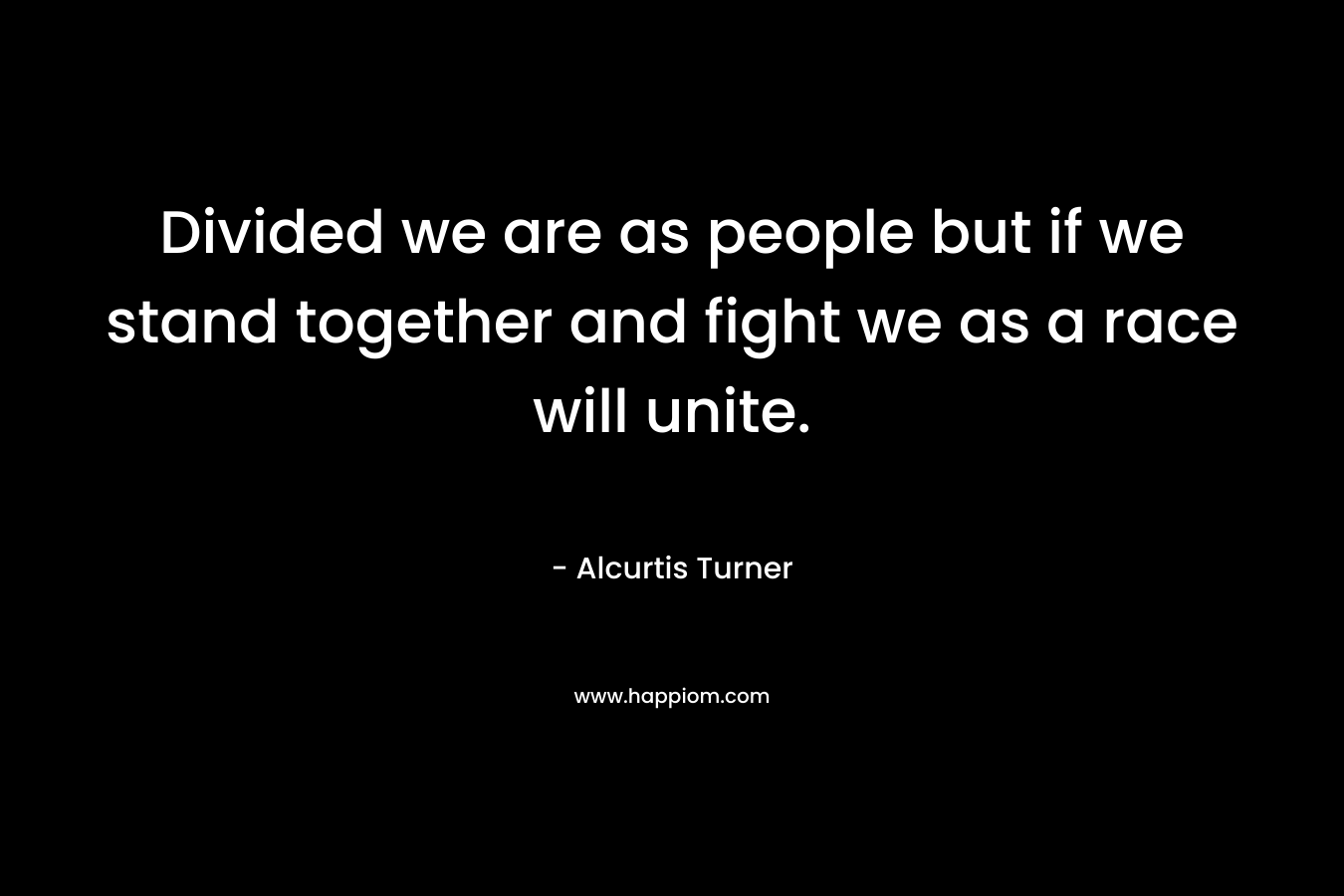 Divided we are as people but if we stand together and fight we as a race will unite. – Alcurtis Turner