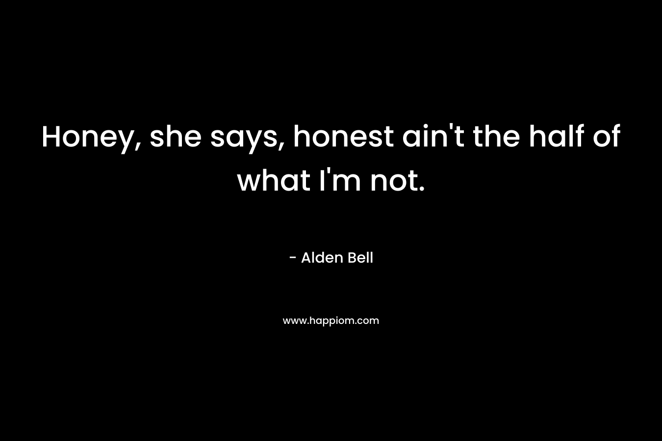 Honey, she says, honest ain’t the half of what I’m not. – Alden Bell