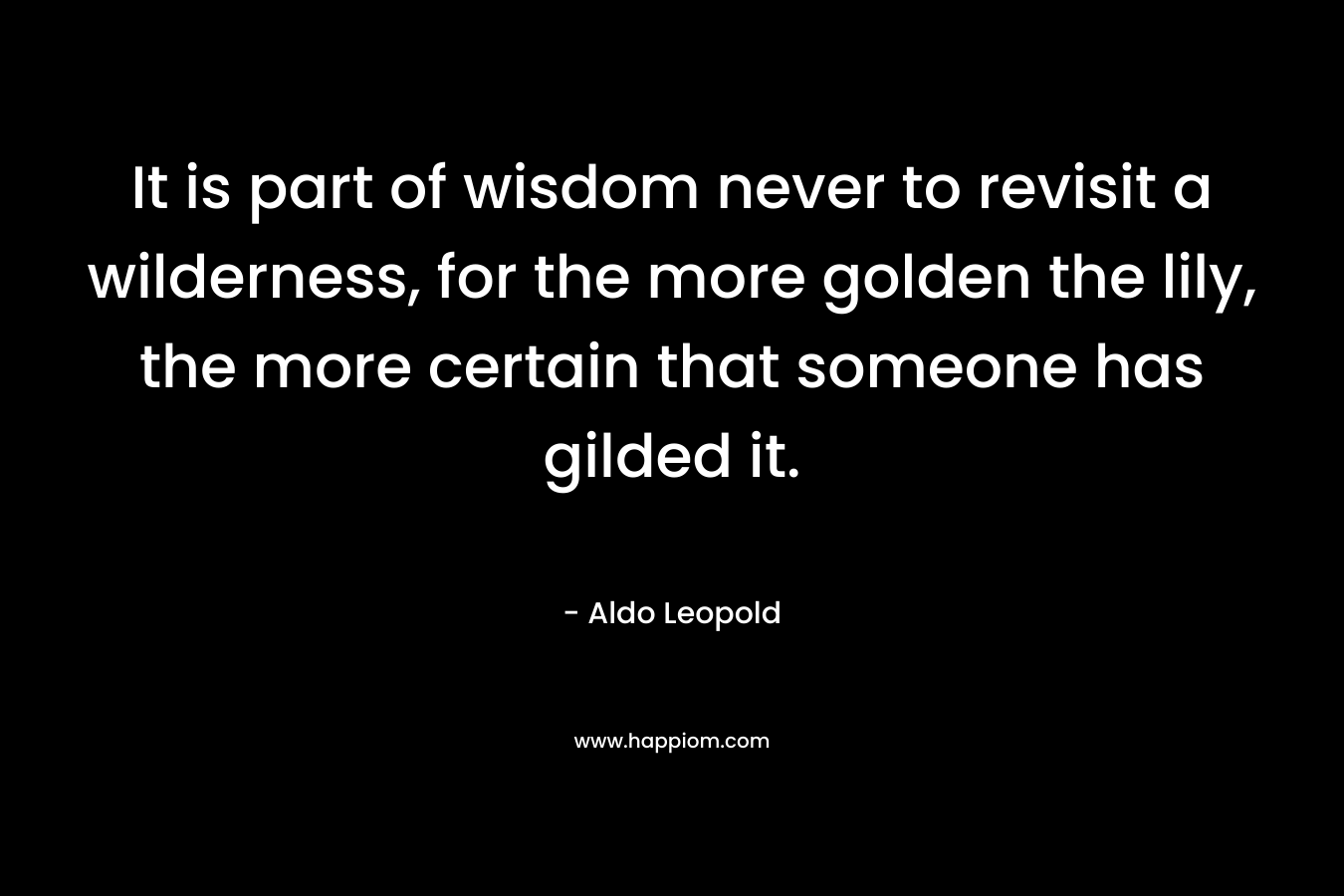It is part of wisdom never to revisit a wilderness, for the more golden the lily, the more certain that someone has gilded it.