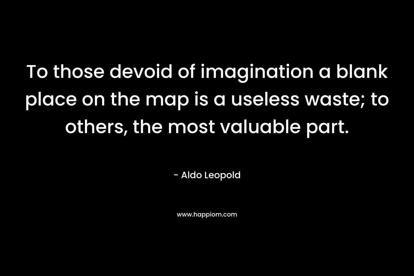 To those devoid of imagination a blank place on the map is a useless waste; to others, the most valuable part.
