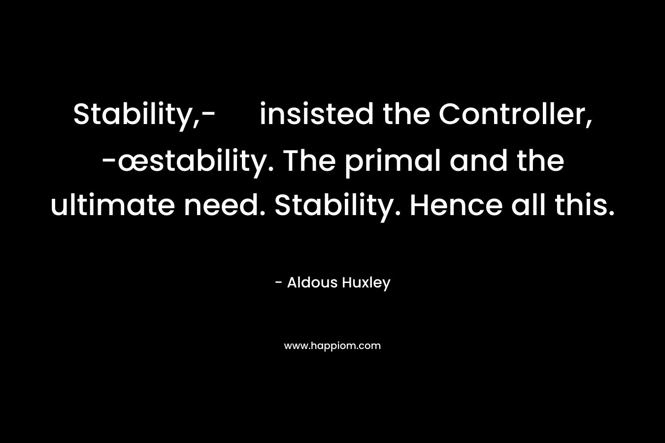 Stability,- insisted the Controller, -œstability. The primal and the ultimate need. Stability. Hence all this.