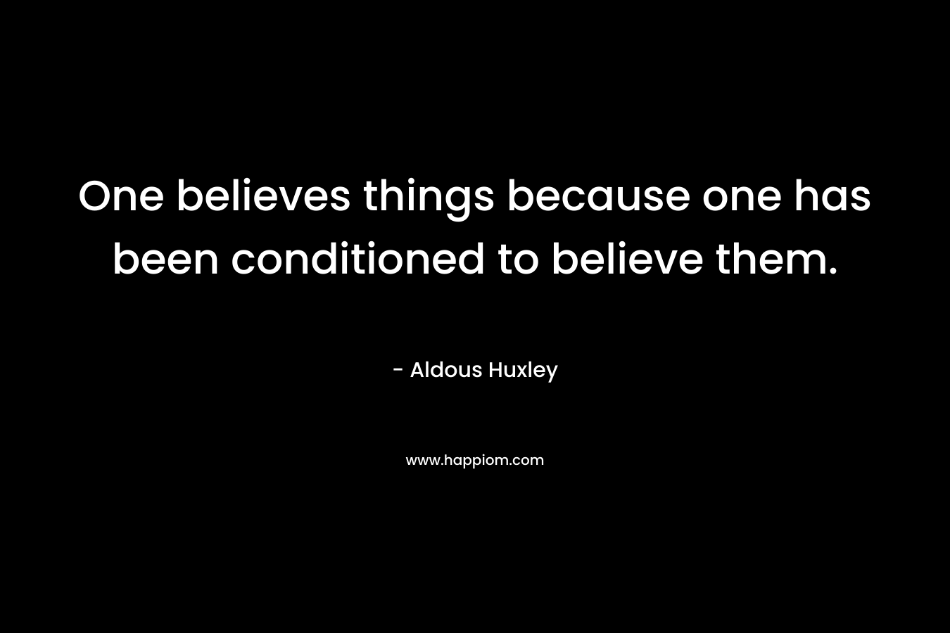 One believes things because one has been conditioned to believe them.