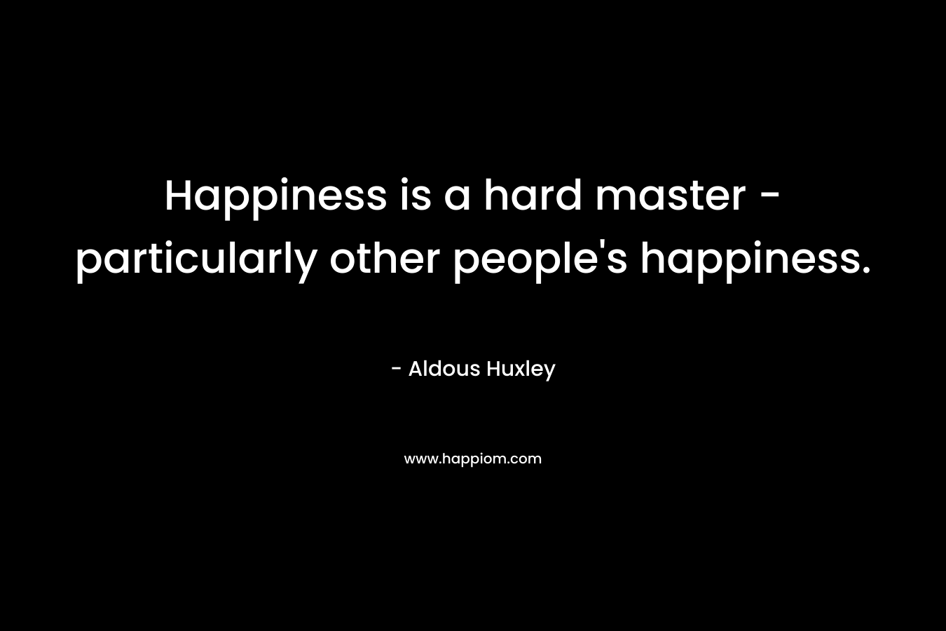 Happiness is a hard master – particularly other people’s happiness. – Aldous Huxley