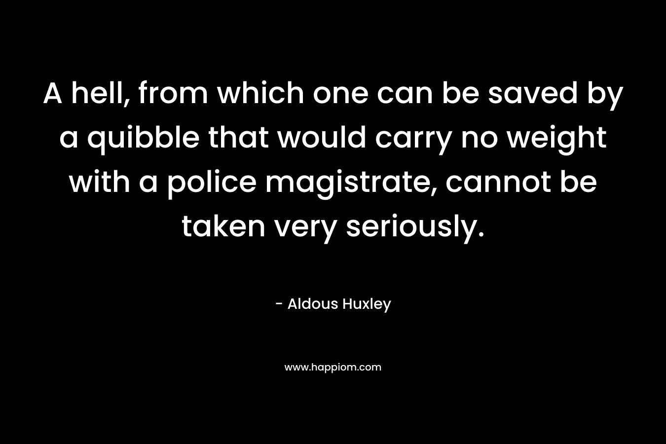 A hell, from which one can be saved by a quibble that would carry no weight with a police magistrate, cannot be taken very seriously. – Aldous Huxley