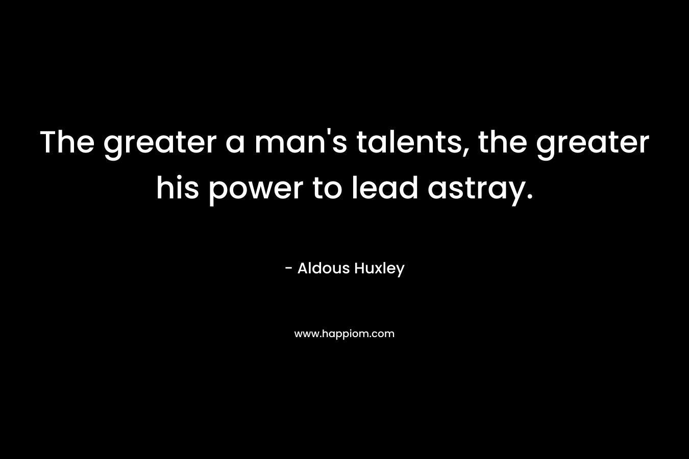 The greater a man’s talents, the greater his power to lead astray. – Aldous Huxley