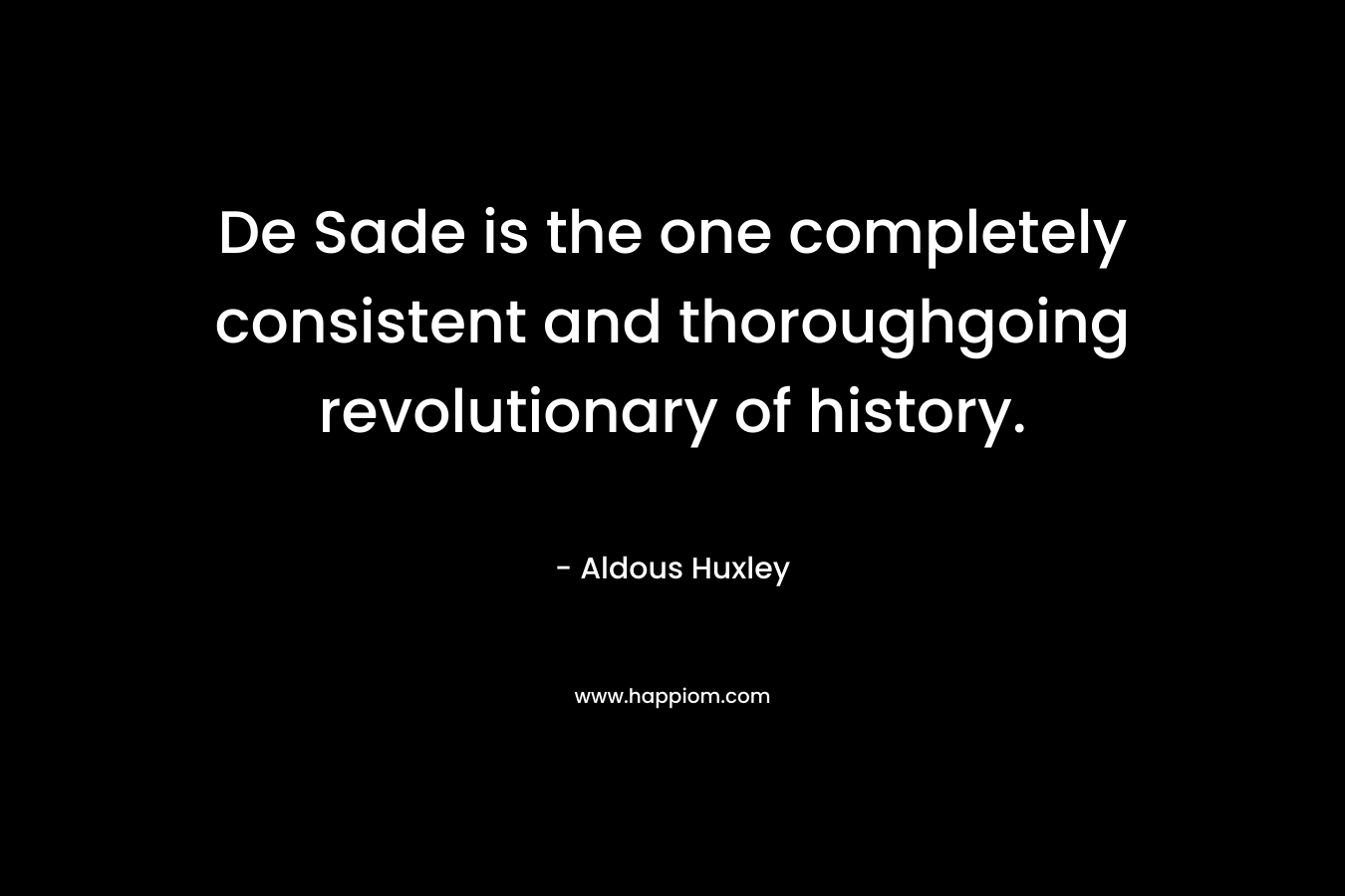 De Sade is the one completely consistent and thoroughgoing revolutionary of history. – Aldous Huxley