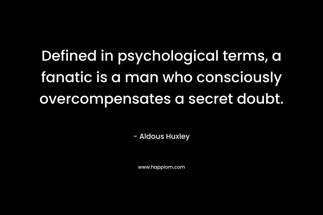 Defined in psychological terms, a fanatic is a man who consciously overcompensates a secret doubt. – Aldous Huxley