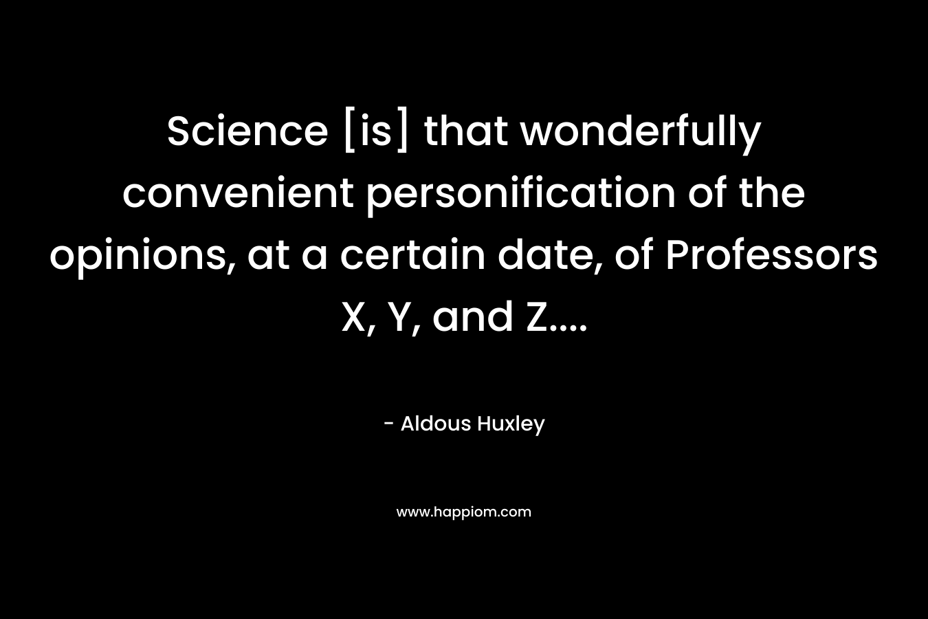 Science [is] that wonderfully convenient personification of the opinions, at a certain date, of Professors X, Y, and Z…. – Aldous Huxley
