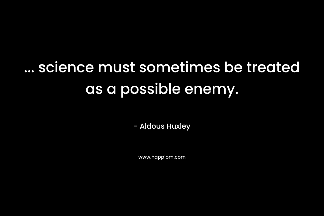... science must sometimes be treated as a possible enemy.