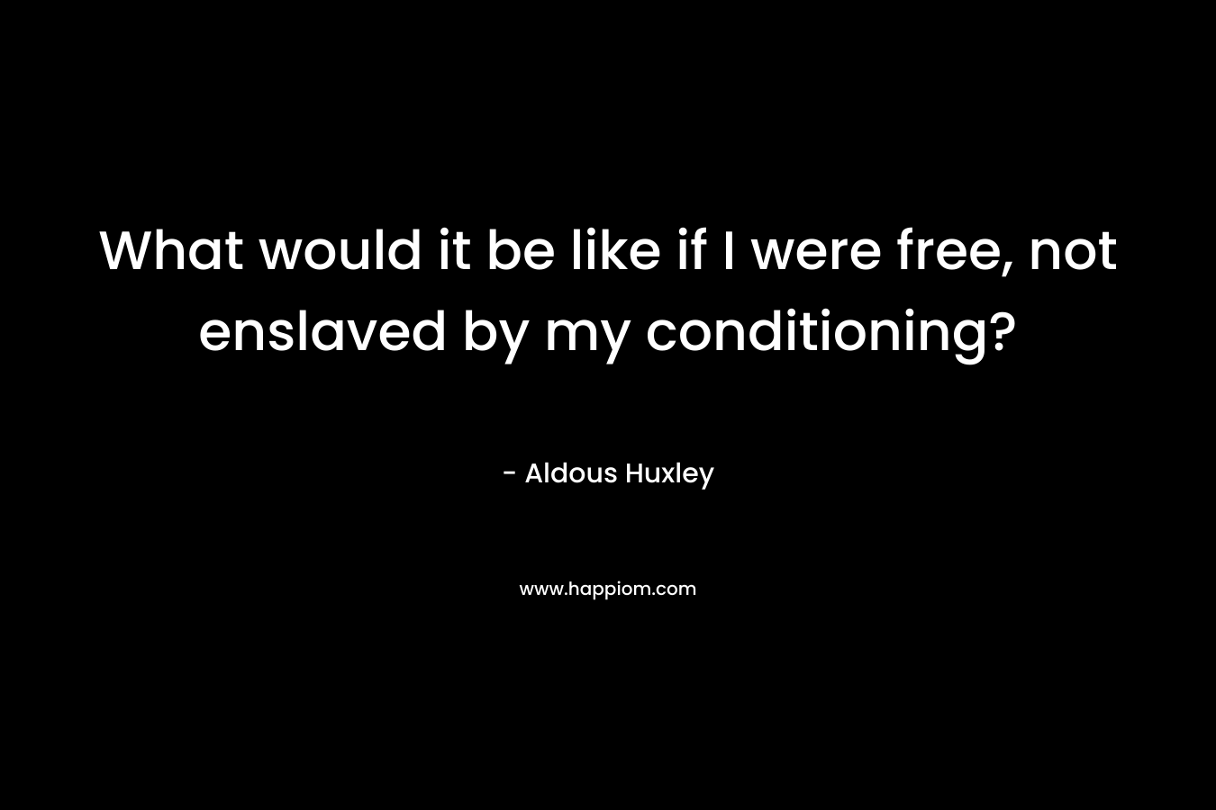 What would it be like if I were free, not enslaved by my conditioning?