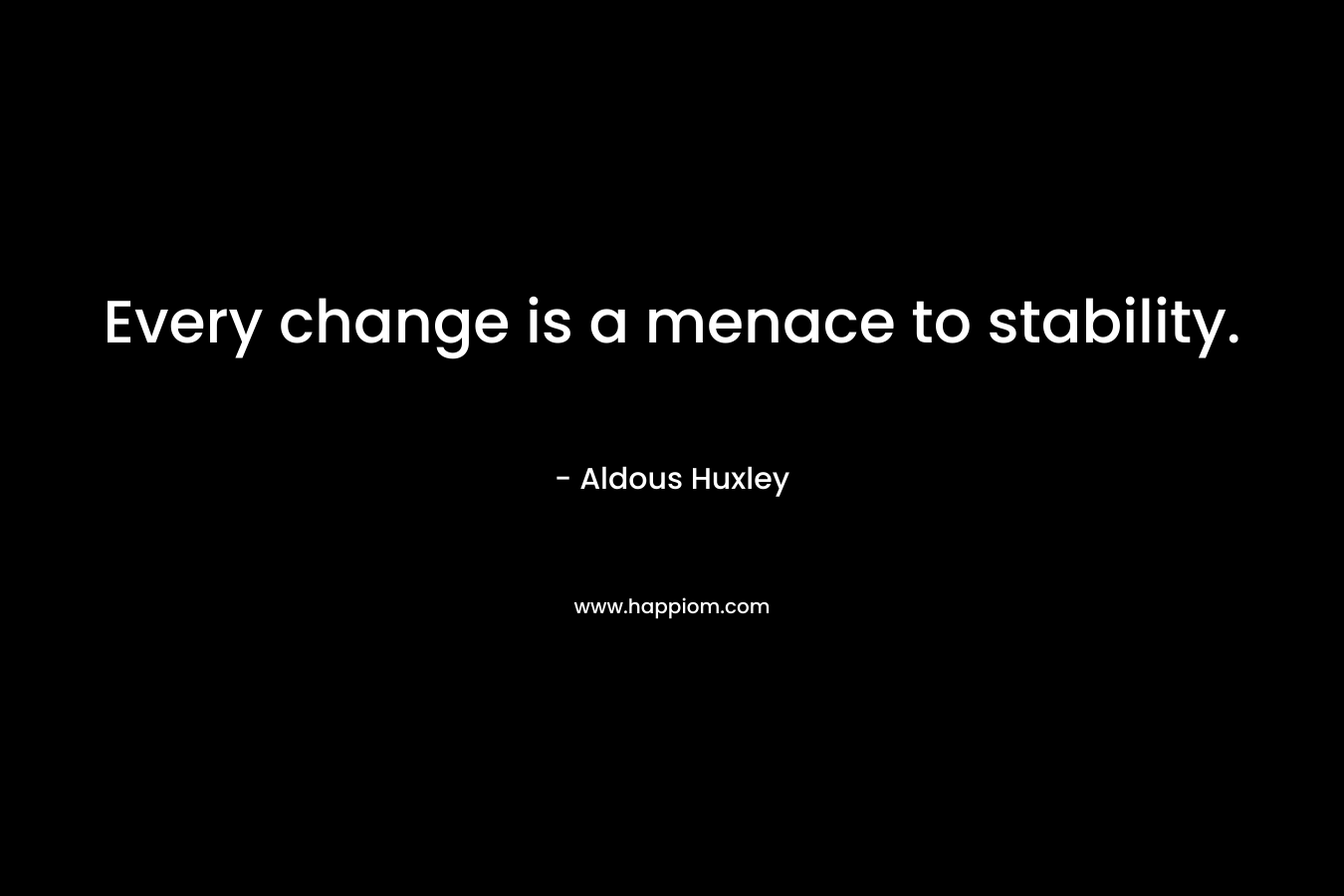 Every change is a menace to stability. – Aldous Huxley
