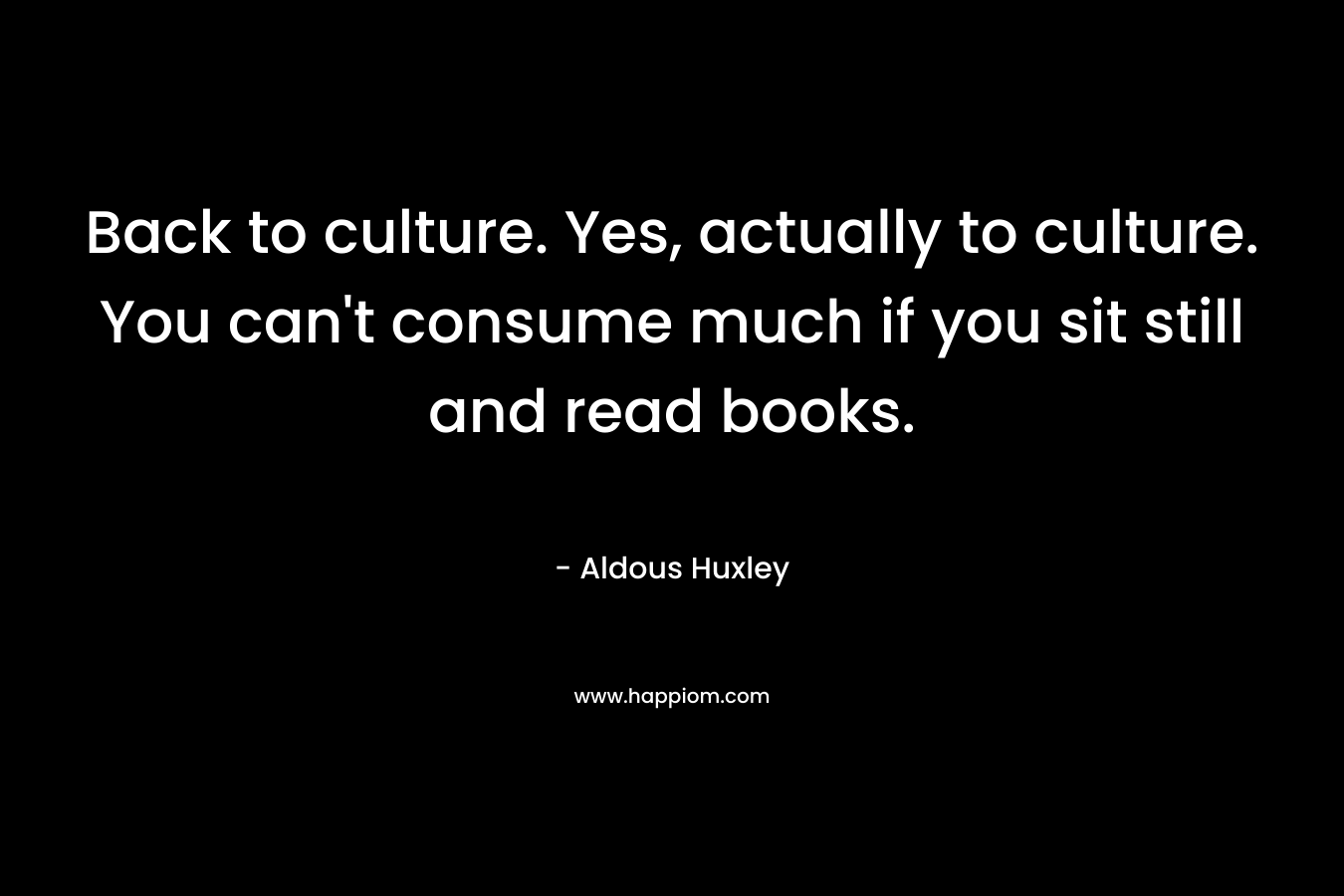 Back to culture. Yes, actually to culture. You can't consume much if you sit still and read books.
