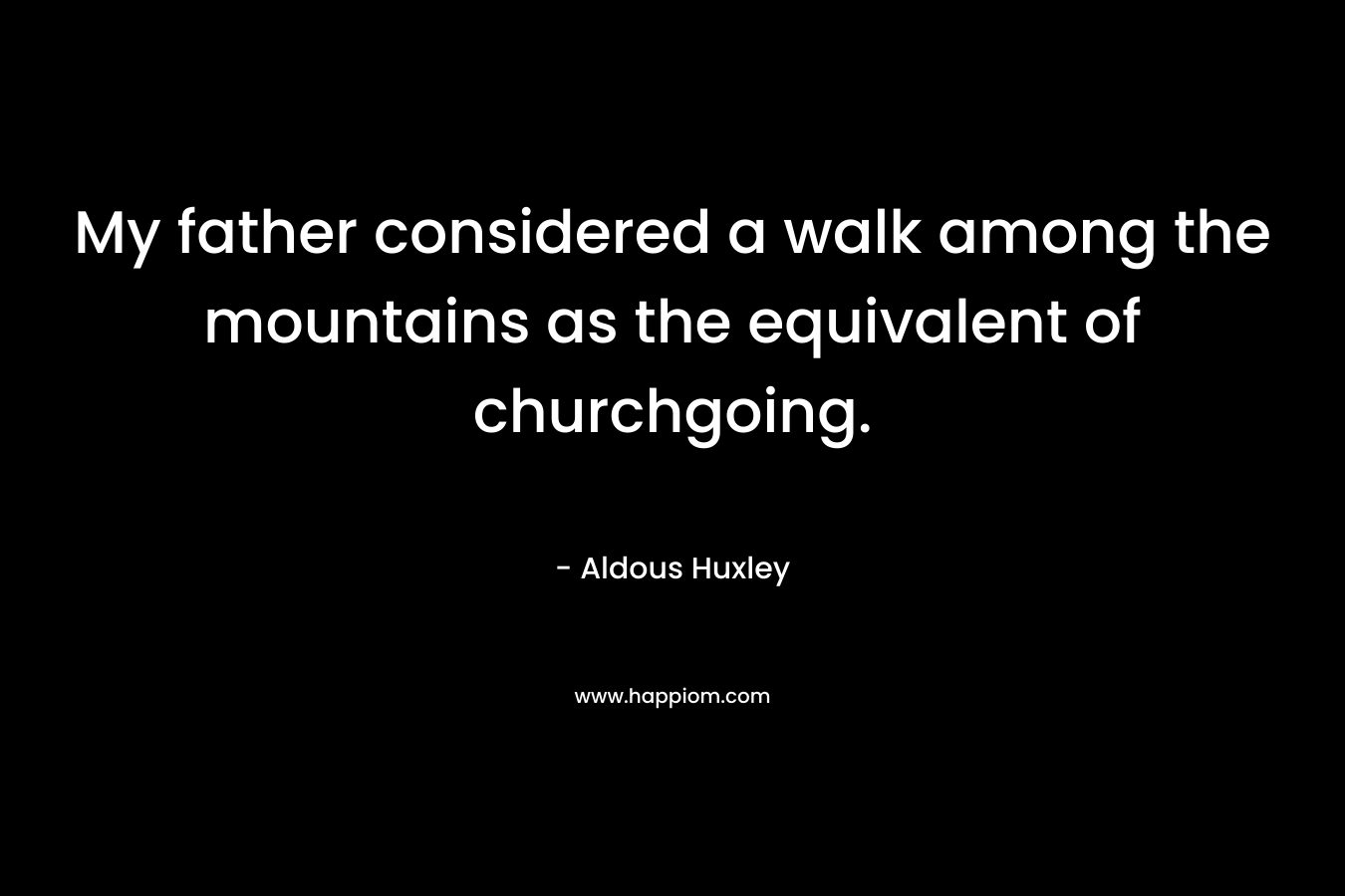 My father considered a walk among the mountains as the equivalent of churchgoing.